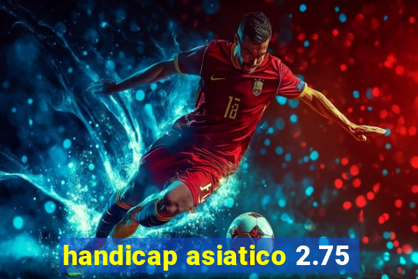 handicap asiatico 2.75